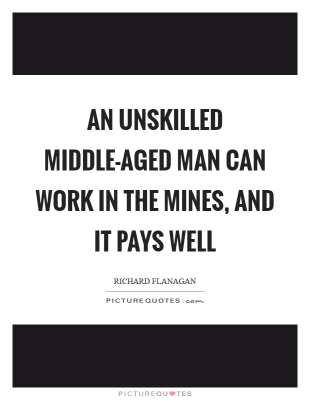 An unskilled middle-aged man can work in the mines, and it pays well Picture Quote #1