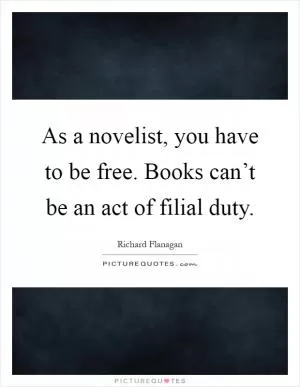 As a novelist, you have to be free. Books can’t be an act of filial duty Picture Quote #1