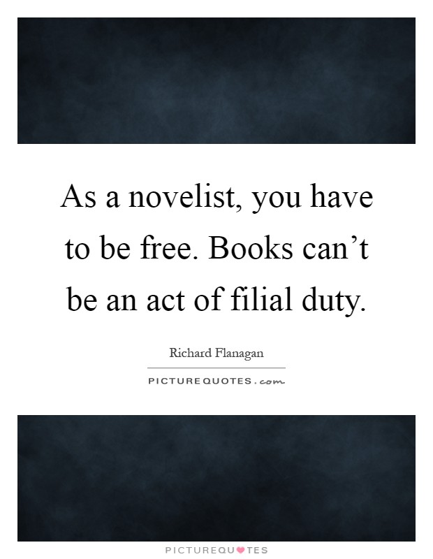As a novelist, you have to be free. Books can't be an act of filial duty Picture Quote #1