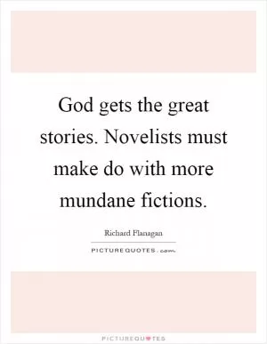 God gets the great stories. Novelists must make do with more mundane fictions Picture Quote #1