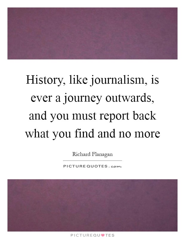 History, like journalism, is ever a journey outwards, and you must report back what you find and no more Picture Quote #1
