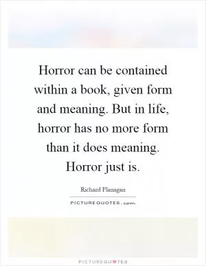 Horror can be contained within a book, given form and meaning. But in life, horror has no more form than it does meaning. Horror just is Picture Quote #1