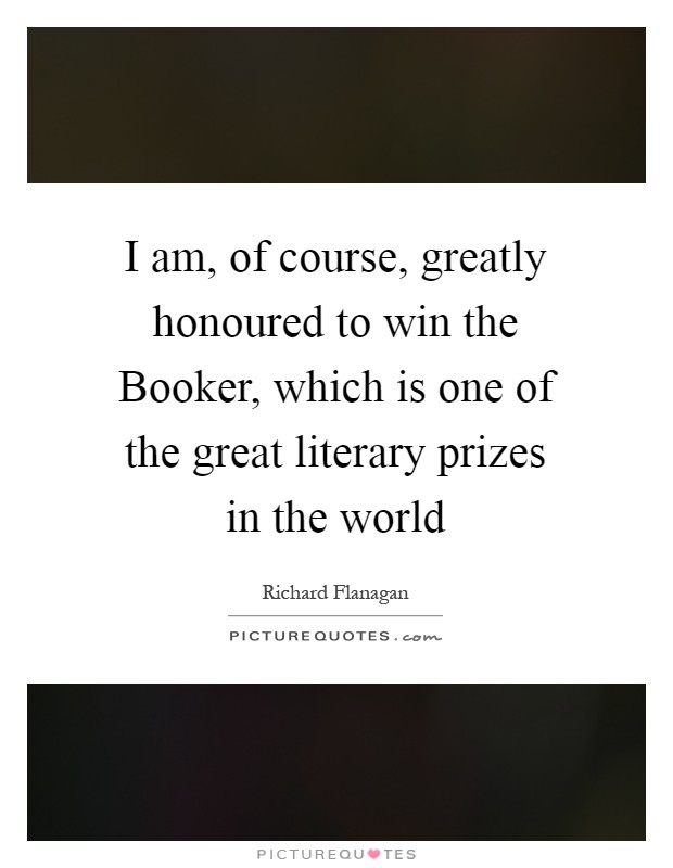 I am, of course, greatly honoured to win the Booker, which is one of the great literary prizes in the world Picture Quote #1