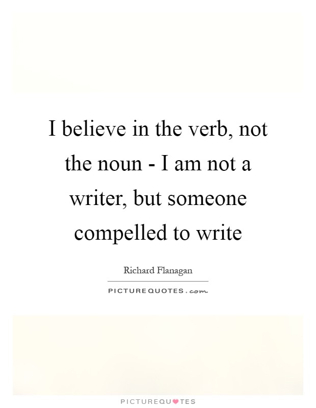 I believe in the verb, not the noun - I am not a writer, but someone compelled to write Picture Quote #1