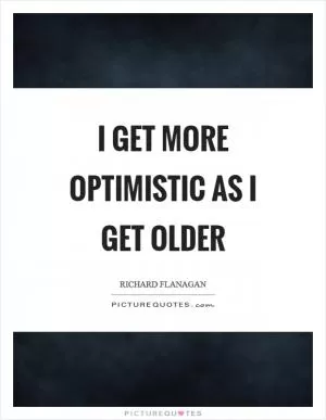 I get more optimistic as I get older Picture Quote #1