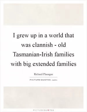 I grew up in a world that was clannish - old Tasmanian-Irish families with big extended families Picture Quote #1
