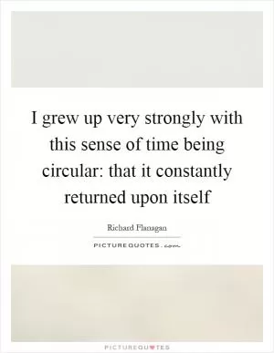 I grew up very strongly with this sense of time being circular: that it constantly returned upon itself Picture Quote #1