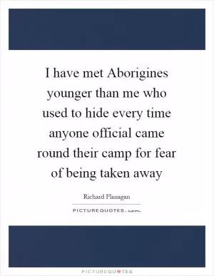 I have met Aborigines younger than me who used to hide every time anyone official came round their camp for fear of being taken away Picture Quote #1