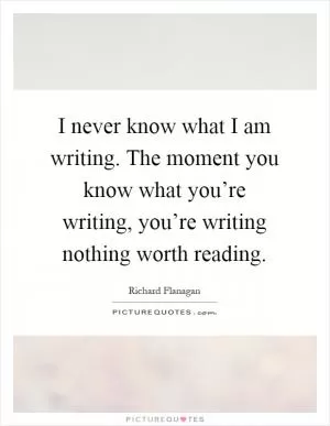 I never know what I am writing. The moment you know what you’re writing, you’re writing nothing worth reading Picture Quote #1
