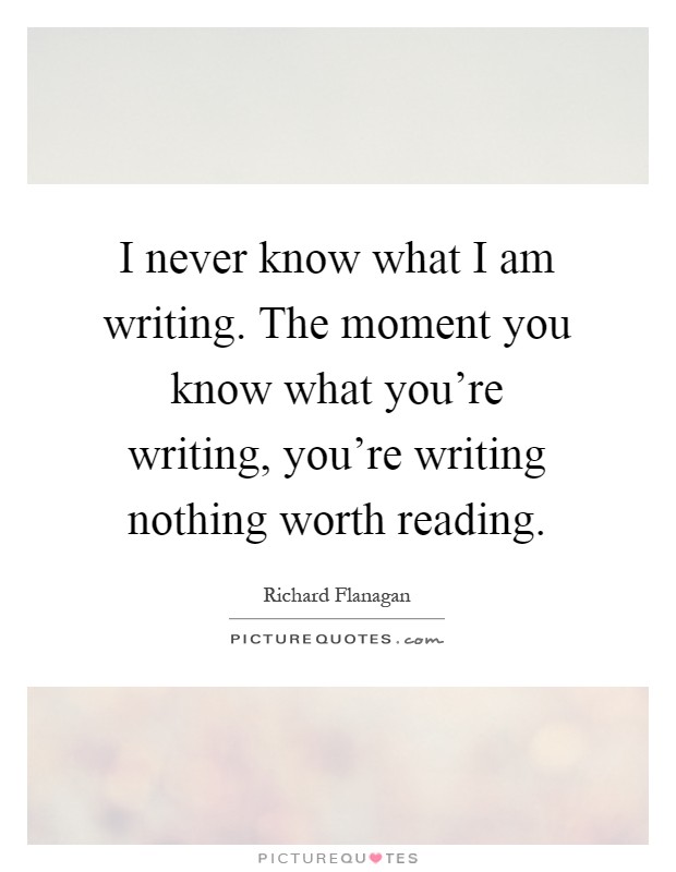 I never know what I am writing. The moment you know what you're writing, you're writing nothing worth reading Picture Quote #1