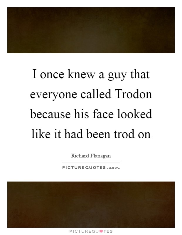 I once knew a guy that everyone called Trodon because his face looked like it had been trod on Picture Quote #1