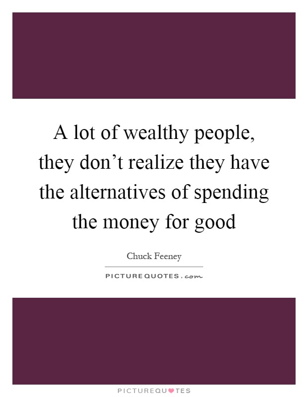 A lot of wealthy people, they don't realize they have the alternatives of spending the money for good Picture Quote #1