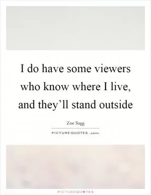 I do have some viewers who know where I live, and they’ll stand outside Picture Quote #1
