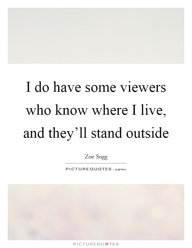 I do have some viewers who know where I live, and they'll stand outside Picture Quote #1