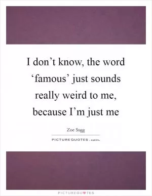 I don’t know, the word ‘famous’ just sounds really weird to me, because I’m just me Picture Quote #1