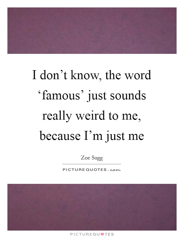 I don't know, the word ‘famous' just sounds really weird to me, because I'm just me Picture Quote #1