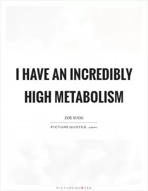 I have an incredibly high metabolism Picture Quote #1