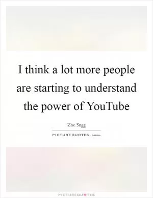 I think a lot more people are starting to understand the power of YouTube Picture Quote #1
