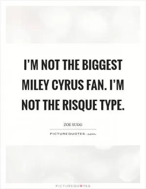 I’m not the biggest Miley Cyrus fan. I’m not the risque type Picture Quote #1