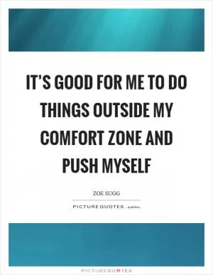 It’s good for me to do things outside my comfort zone and push myself Picture Quote #1