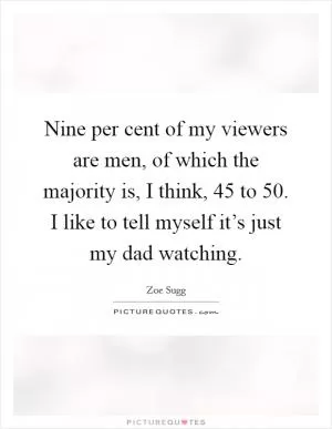 Nine per cent of my viewers are men, of which the majority is, I think, 45 to 50. I like to tell myself it’s just my dad watching Picture Quote #1