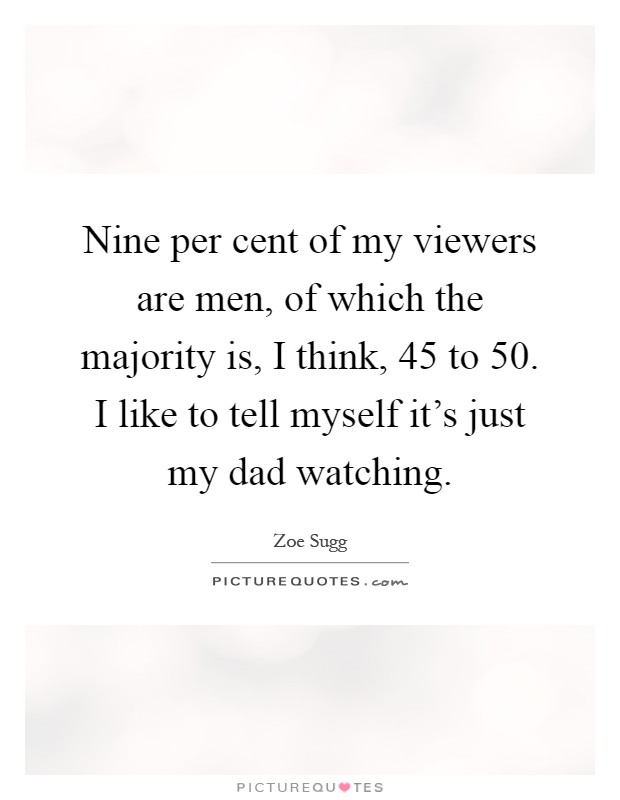 Nine per cent of my viewers are men, of which the majority is, I think, 45 to 50. I like to tell myself it's just my dad watching Picture Quote #1