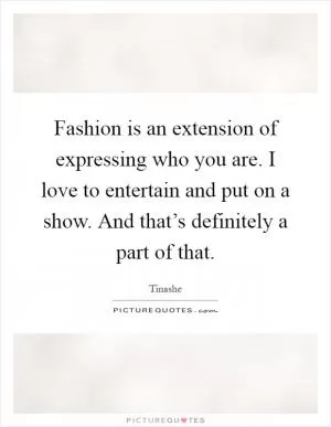 Fashion is an extension of expressing who you are. I love to entertain and put on a show. And that’s definitely a part of that Picture Quote #1
