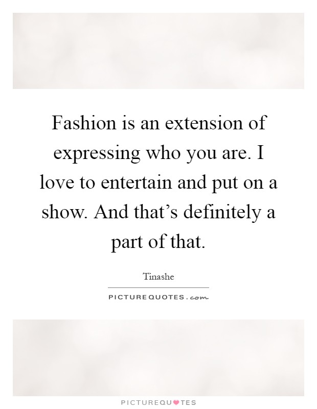Fashion is an extension of expressing who you are. I love to entertain and put on a show. And that's definitely a part of that Picture Quote #1
