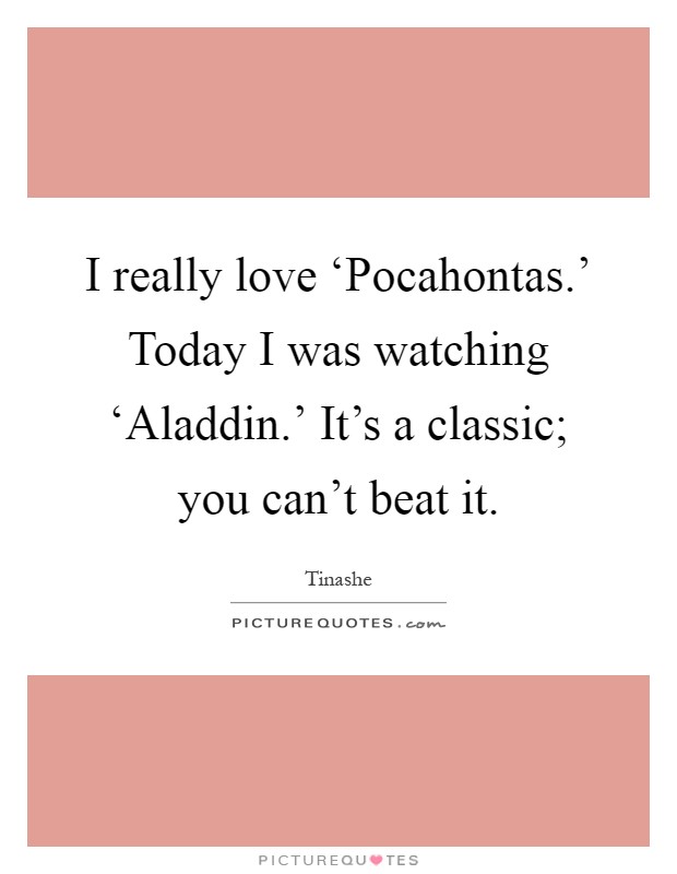 I really love ‘Pocahontas.' Today I was watching ‘Aladdin.' It's a classic; you can't beat it Picture Quote #1