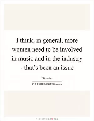 I think, in general, more women need to be involved in music and in the industry - that’s been an issue Picture Quote #1