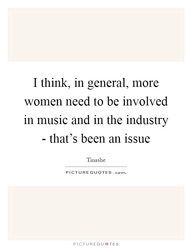 I think, in general, more women need to be involved in music and in the industry - that's been an issue Picture Quote #1