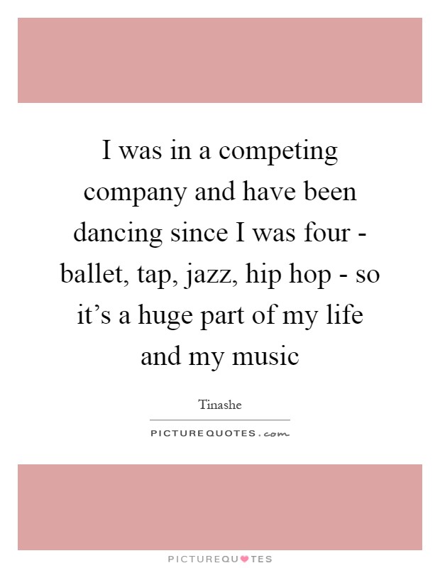 I was in a competing company and have been dancing since I was four - ballet, tap, jazz, hip hop - so it's a huge part of my life and my music Picture Quote #1