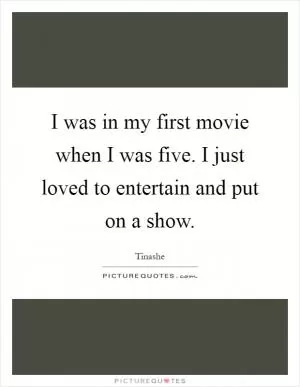 I was in my first movie when I was five. I just loved to entertain and put on a show Picture Quote #1