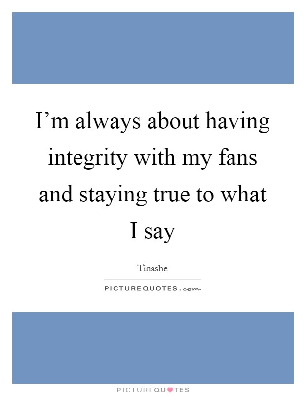 I'm always about having integrity with my fans and staying true to what I say Picture Quote #1