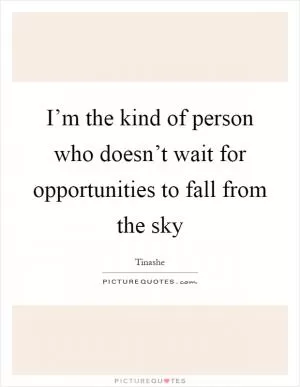 I’m the kind of person who doesn’t wait for opportunities to fall from the sky Picture Quote #1