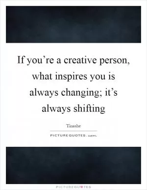 If you’re a creative person, what inspires you is always changing; it’s always shifting Picture Quote #1