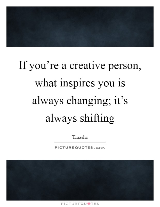 If you're a creative person, what inspires you is always changing; it's always shifting Picture Quote #1