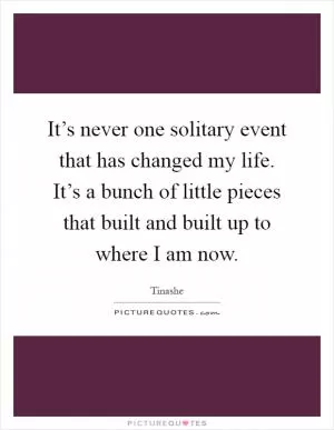 It’s never one solitary event that has changed my life. It’s a bunch of little pieces that built and built up to where I am now Picture Quote #1