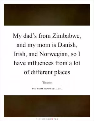 My dad’s from Zimbabwe, and my mom is Danish, Irish, and Norwegian, so I have influences from a lot of different places Picture Quote #1