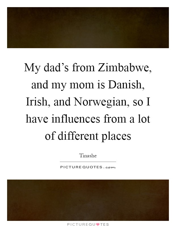 My dad's from Zimbabwe, and my mom is Danish, Irish, and Norwegian, so I have influences from a lot of different places Picture Quote #1