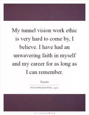 My tunnel vision work ethic is very hard to come by, I believe. I have had an unwavering faith in myself and my career for as long as I can remember Picture Quote #1