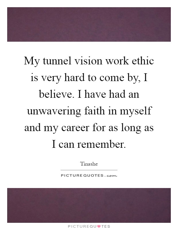 My tunnel vision work ethic is very hard to come by, I believe. I have had an unwavering faith in myself and my career for as long as I can remember Picture Quote #1