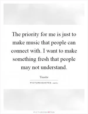 The priority for me is just to make music that people can connect with. I want to make something fresh that people may not understand Picture Quote #1