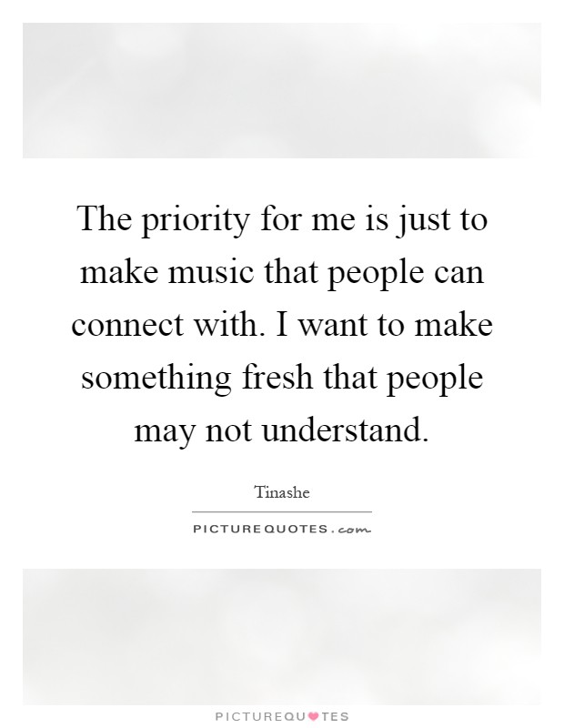 The priority for me is just to make music that people can connect with. I want to make something fresh that people may not understand Picture Quote #1
