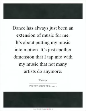 Dance has always just been an extension of music for me. It’s about putting my music into motion. It’s just another dimension that I tap into with my music that not many artists do anymore Picture Quote #1