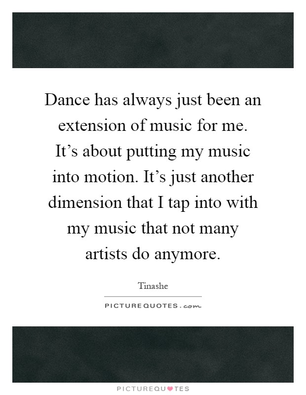 Dance has always just been an extension of music for me. It's about putting my music into motion. It's just another dimension that I tap into with my music that not many artists do anymore Picture Quote #1