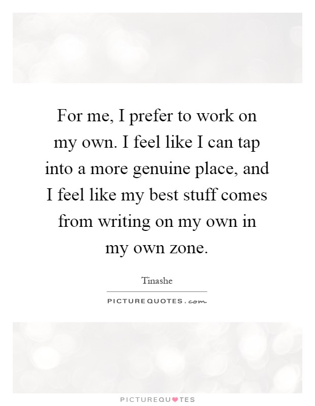 For me, I prefer to work on my own. I feel like I can tap into a more genuine place, and I feel like my best stuff comes from writing on my own in my own zone Picture Quote #1