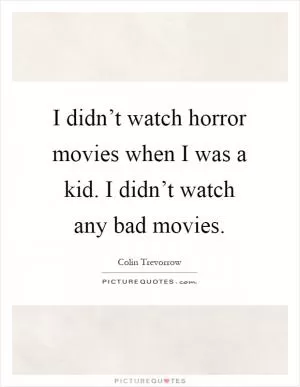 I didn’t watch horror movies when I was a kid. I didn’t watch any bad movies Picture Quote #1