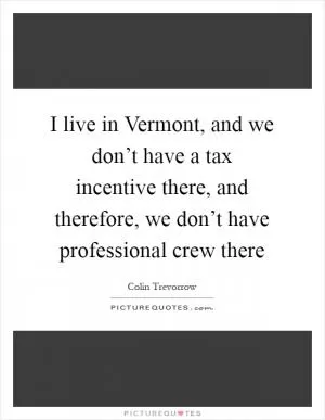 I live in Vermont, and we don’t have a tax incentive there, and therefore, we don’t have professional crew there Picture Quote #1
