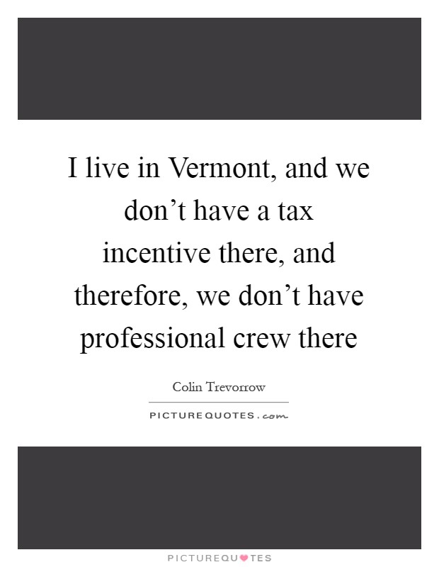 I live in Vermont, and we don't have a tax incentive there, and therefore, we don't have professional crew there Picture Quote #1